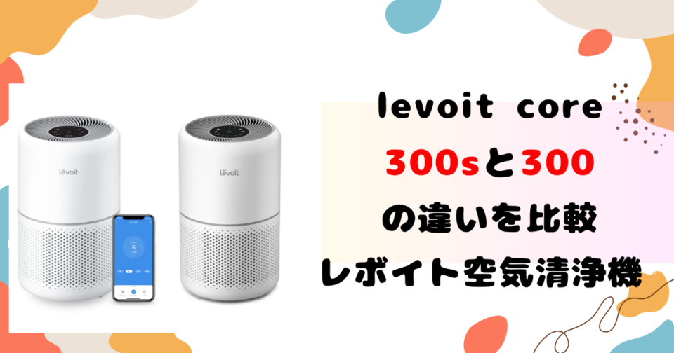 levoit core 300sと300の違いを比較　レボイト空気清浄機